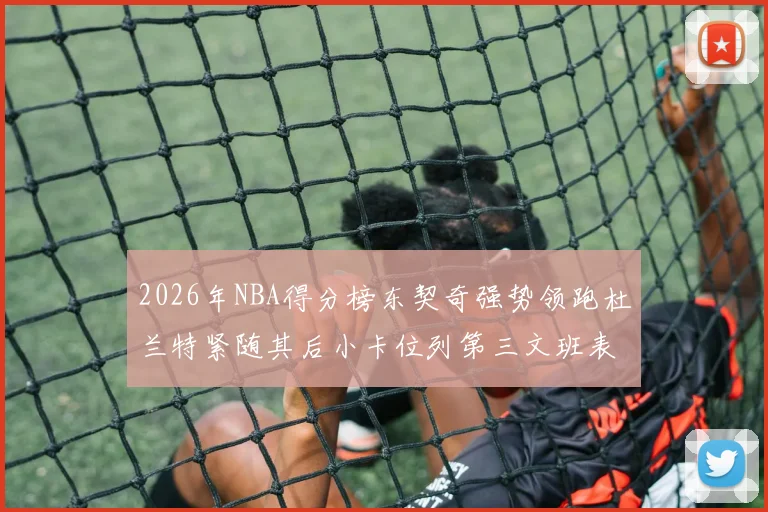 2026年NBA得分榜东契奇强势领跑杜兰特紧随其后小卡位列第三文班表现不俗位居第六